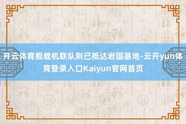 开云体育舰载机联队则已抵达岩国基地-云开yun体育登录入口Kaiyun官网首页