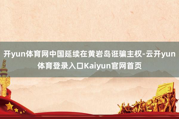 开yun体育网中国延续在黄岩岛诳骗主权-云开yun体育登录入口Kaiyun官网首页