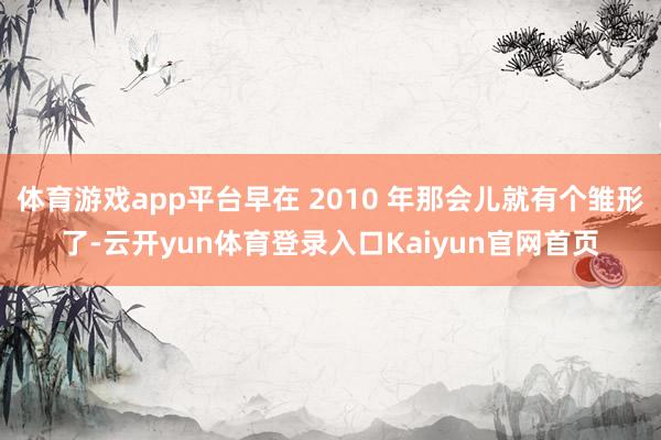 体育游戏app平台早在 2010 年那会儿就有个雏形了-云开yun体育登录入口Kaiyun官网首页