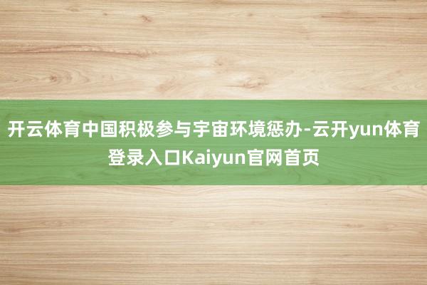 开云体育中国积极参与宇宙环境惩办-云开yun体育登录入口Kaiyun官网首页