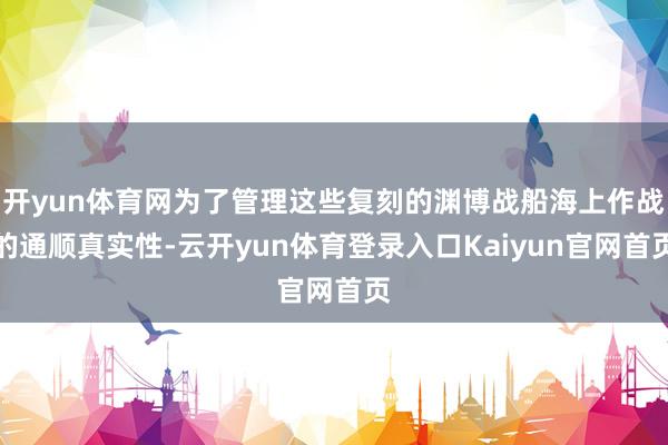 开yun体育网为了管理这些复刻的渊博战船海上作战的通顺真实性-云开yun体育登录入口Kaiyun官网首页
