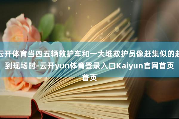 云开体育当四五辆救护车和一大堆救护员像赶集似的赶到现场时-云开yun体育登录入口Kaiyun官网首页