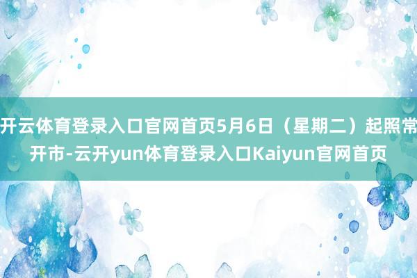 开云体育登录入口官网首页5月6日(星期二)起照常开市-云开yun体育登录入口Kaiyun官网首页