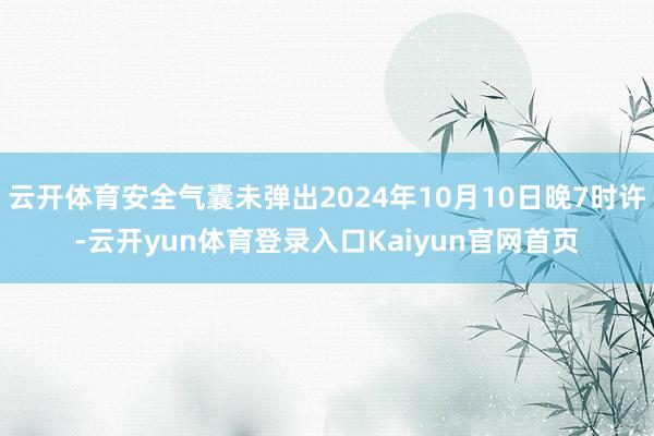 云开体育安全气囊未弹出2024年10月10日晚7时许-云开yun体育登录入口Kaiyun官网首页