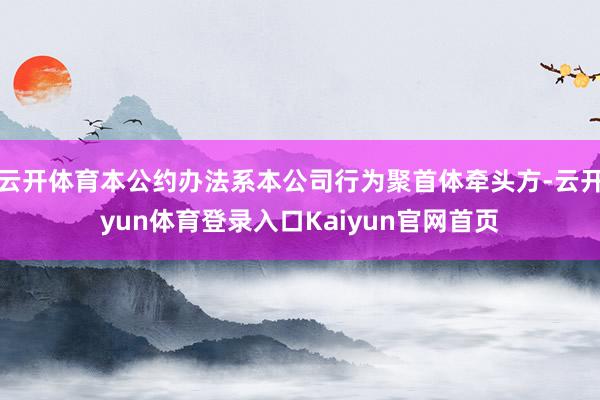 云开体育本公约办法系本公司行为聚首体牵头方-云开yun体育登录入口Kaiyun官网首页