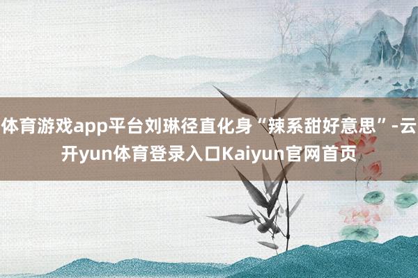 体育游戏app平台刘琳径直化身“辣系甜好意思”-云开yun体育登录入口Kaiyun官网首页