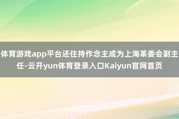 体育游戏app平台还住持作念主成为上海革委会副主任-云开yun体育登录入口Kaiyun官网首页