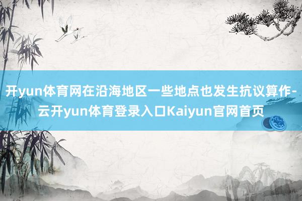 开yun体育网在沿海地区一些地点也发生抗议算作-云开yun体育登录入口Kaiyun官网首页