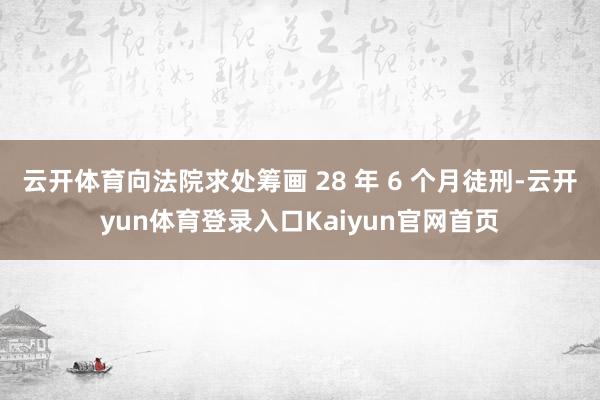 云开体育向法院求处筹画 28 年 6 个月徒刑-云开yun体育登录入口Kaiyun官网首页