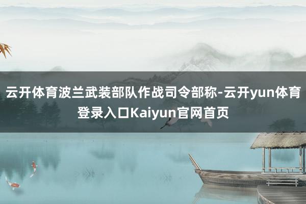 云开体育波兰武装部队作战司令部称-云开yun体育登录入口Kaiyun官网首页