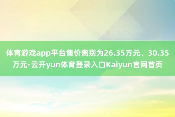 体育游戏app平台售价离别为26.35万元、30.35万元-云开yun体育登录入口Kaiyun官网首页