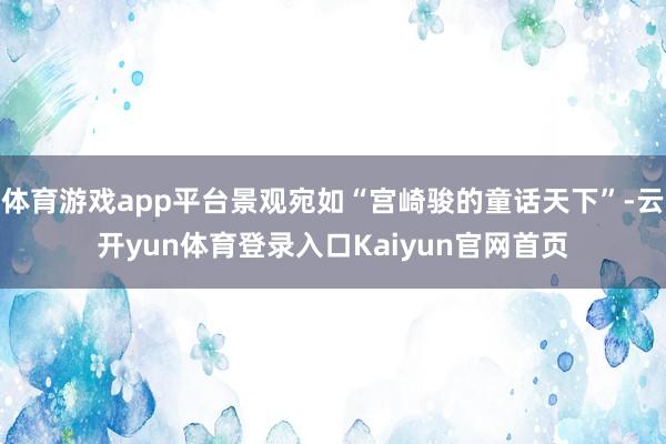 体育游戏app平台景观宛如“宫崎骏的童话天下”-云开yun体育登录入口Kaiyun官网首页