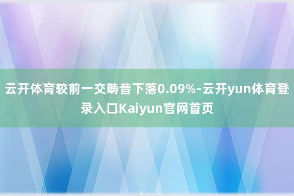 云开体育较前一交畴昔下落0.09%-云开yun体育登录入口Kaiyun官网首页