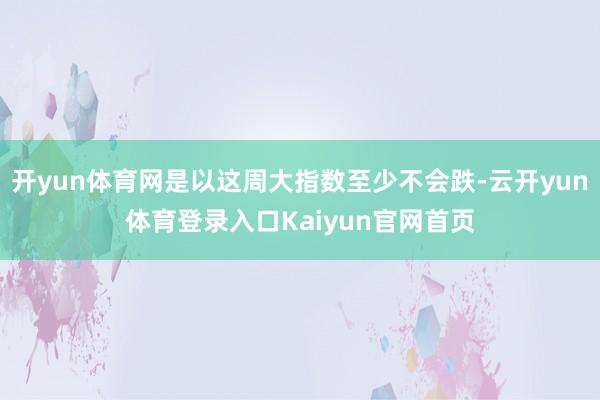 开yun体育网是以这周大指数至少不会跌-云开yun体育登录入口Kaiyun官网首页