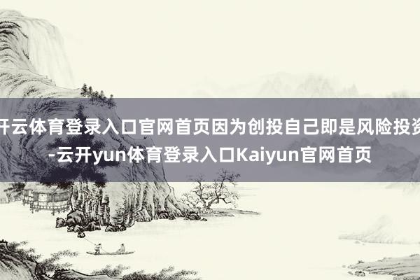 开云体育登录入口官网首页因为创投自己即是风险投资-云开yun体育登录入口Kaiyun官网首页