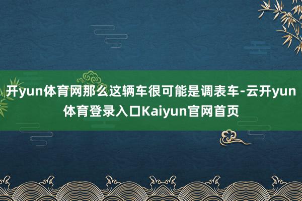 开yun体育网那么这辆车很可能是调表车-云开yun体育登录入口Kaiyun官网首页