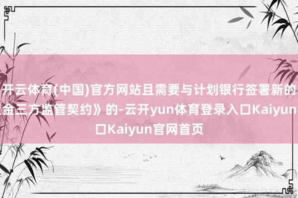 开云体育(中国)官方网站且需要与计划银行签署新的《召募资金三方监管契约》的-云开yun体育登录入口Kaiyun官网首页