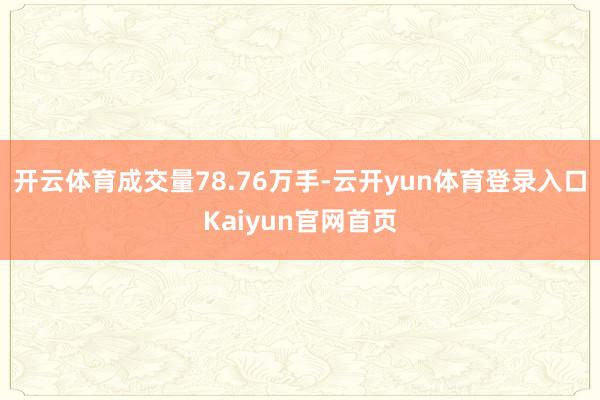 开云体育成交量78.76万手-云开yun体育登录入口Kaiyun官网首页