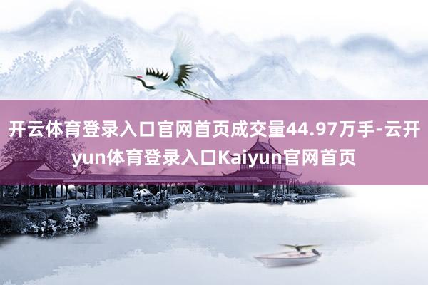 开云体育登录入口官网首页成交量44.97万手-云开yun体育登录入口Kaiyun官网首页