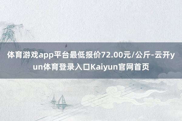 体育游戏app平台最低报价72.00元/公斤-云开yun体育登录入口Kaiyun官网首页