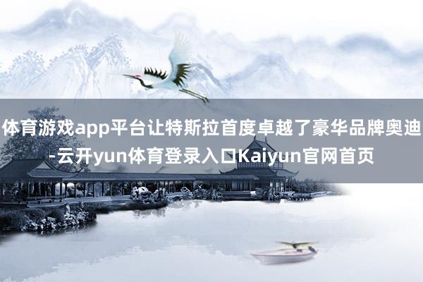 体育游戏app平台让特斯拉首度卓越了豪华品牌奥迪-云开yun体育登录入口Kaiyun官网首页