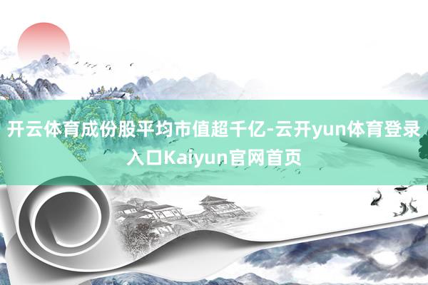 开云体育成份股平均市值超千亿-云开yun体育登录入口Kaiyun官网首页