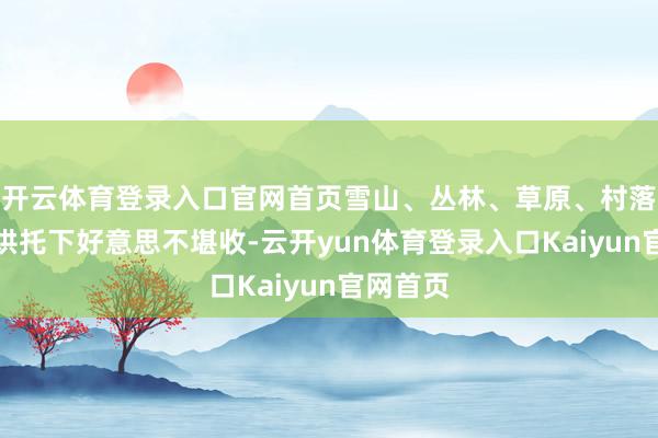 开云体育登录入口官网首页雪山、丛林、草原、村落在白雪烘托下好意思不堪收-云开yun体育登录入口Kaiyun官网首页