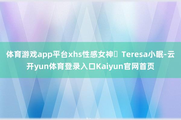 体育游戏app平台xhs性感女神​Teresa小眠-云开yun体育登录入口Kaiyun官网首页