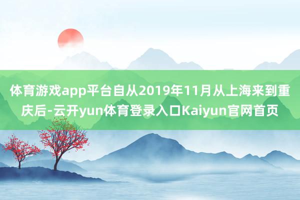 体育游戏app平台自从2019年11月从上海来到重庆后-云开yun体育登录入口Kaiyun官网首页