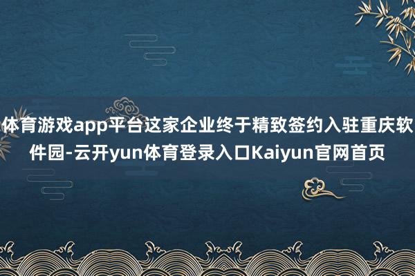 体育游戏app平台这家企业终于精致签约入驻重庆软件园-云开yun体育登录入口Kaiyun官网首页