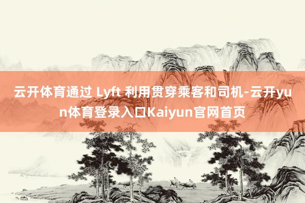 云开体育通过 Lyft 利用贯穿乘客和司机-云开yun体育登录入口Kaiyun官网首页