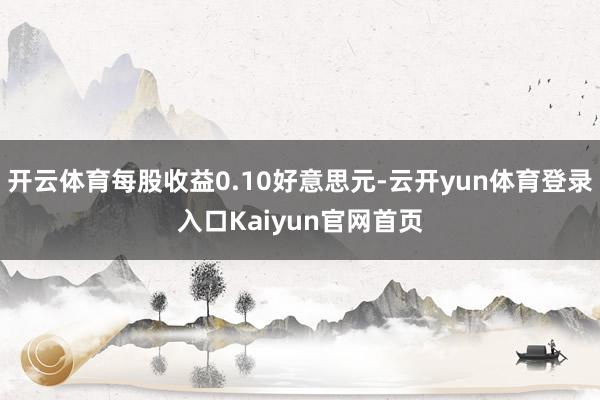 开云体育每股收益0.10好意思元-云开yun体育登录入口Kaiyun官网首页