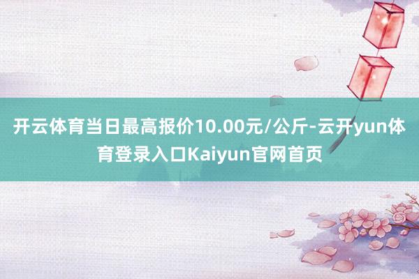 开云体育当日最高报价10.00元/公斤-云开yun体育登录入口Kaiyun官网首页