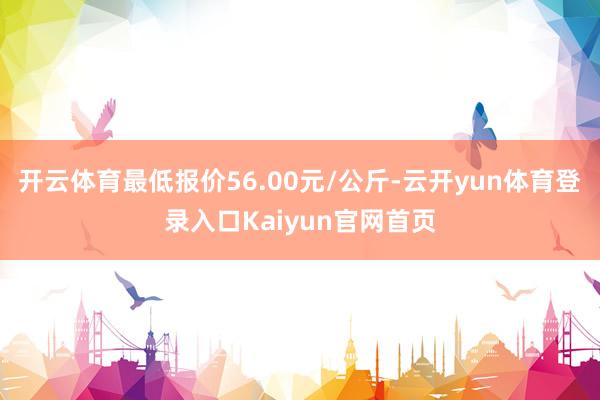 开云体育最低报价56.00元/公斤-云开yun体育登录入口Kaiyun官网首页