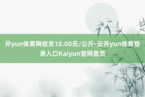 开yun体育网收支18.00元/公斤-云开yun体育登录入口Kaiyun官网首页