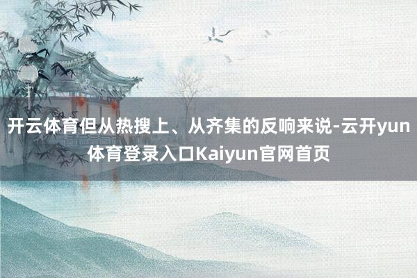 开云体育但从热搜上、从齐集的反响来说-云开yun体育登录入口Kaiyun官网首页