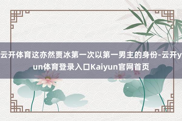 云开体育这亦然贾冰第一次以第一男主的身份-云开yun体育登录入口Kaiyun官网首页