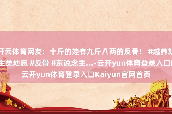 开云体育网友：十斤的娃有九斤八两的反骨！ #越养就越上面的东说念主类幼崽 #反骨 #东说念主...-云开yun体育登录入口Kaiyun官网首页