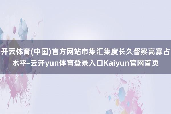 开云体育(中国)官方网站市集汇集度长久督察高寡占水平-云开yun体育登录入口Kaiyun官网首页