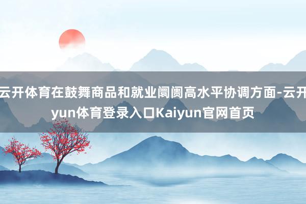 云开体育在鼓舞商品和就业阛阓高水平协调方面-云开yun体育登录入口Kaiyun官网首页