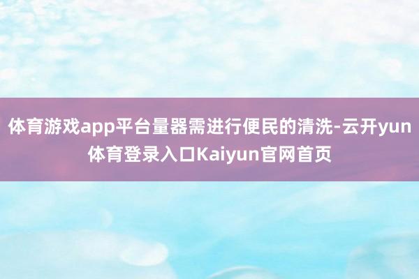 体育游戏app平台量器需进行便民的清洗-云开yun体育登录入口Kaiyun官网首页