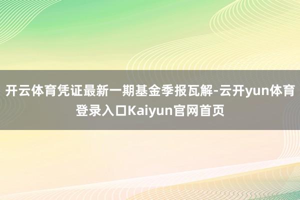 开云体育凭证最新一期基金季报瓦解-云开yun体育登录入口Kaiyun官网首页