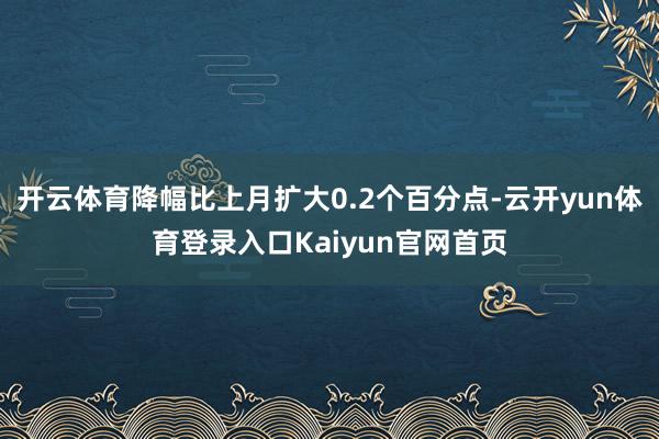 开云体育降幅比上月扩大0.2个百分点-云开yun体育登录入口Kaiyun官网首页