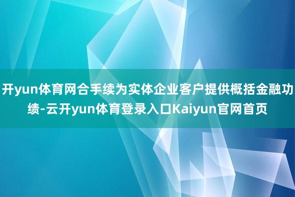 开yun体育网合手续为实体企业客户提供概括金融功绩-云开yun体育登录入口Kaiyun官网首页