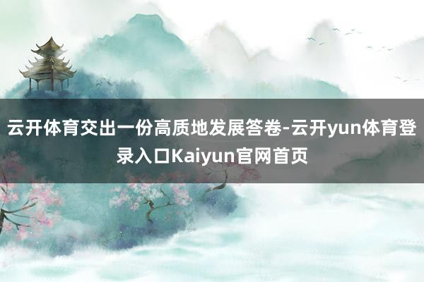 云开体育交出一份高质地发展答卷-云开yun体育登录入口Kaiyun官网首页