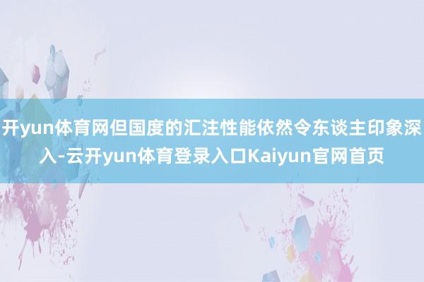 开yun体育网但国度的汇注性能依然令东谈主印象深入-云开yun体育登录入口Kaiyun官网首页