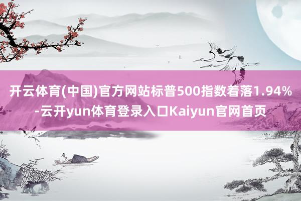 开云体育(中国)官方网站标普500指数着落1.94%-云开yun体育登录入口Kaiyun官网首页