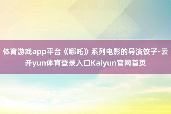 体育游戏app平台《哪吒》系列电影的导演饺子-云开yun体育登录入口Kaiyun官网首页