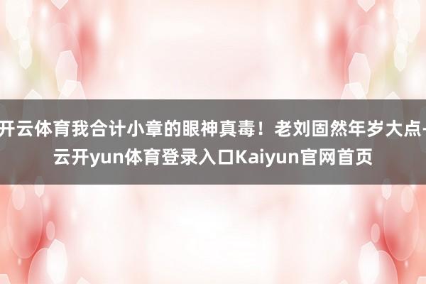 开云体育我合计小章的眼神真毒!老刘固然年岁大点-云开yun体育登录入口Kaiyun官网首页