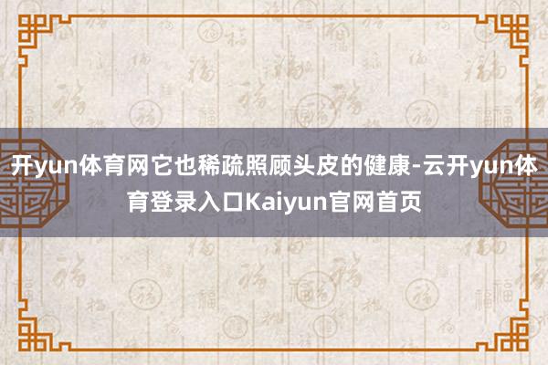 开yun体育网它也稀疏照顾头皮的健康-云开yun体育登录入口Kaiyun官网首页
